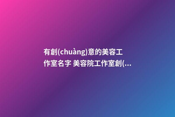 有創(chuàng)意的美容工作室名字 美容院工作室創(chuàng)意名字-名學網(wǎng)-第1張-店鋪起名-玄機派